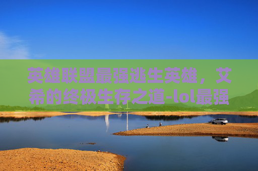 英雄联盟最强逃生英雄，艾希的终极生存之道-lol最强逃生英雄有哪些