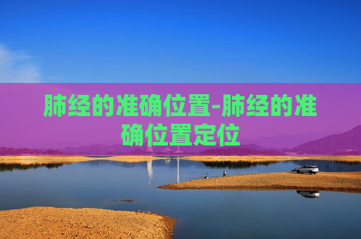 肺经的准确位置-肺经的准确位置定位
