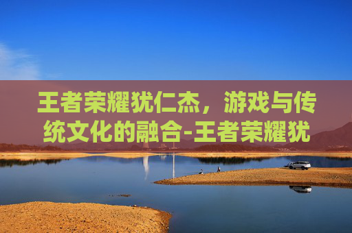 王者荣耀犹仁杰，游戏与传统文化的融合-王者荣耀犹人杰攻略
