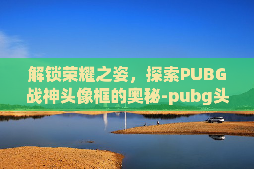 解锁荣耀之姿，探索PUBG战神头像框的奥秘-pubg头像帅气冷酷霸气