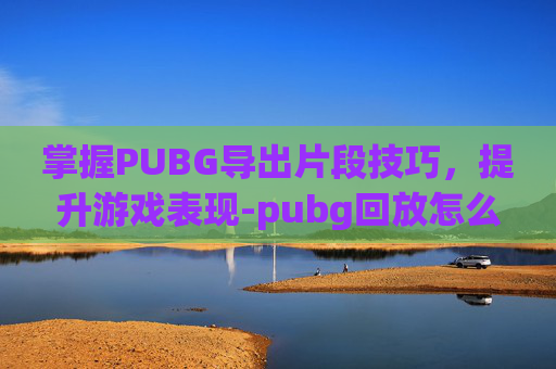 掌握PUBG导出片段技巧，提升游戏表现-pubg回放怎么导出片段