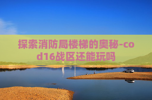 探索消防局楼梯的奥秘-cod16战区还能玩吗