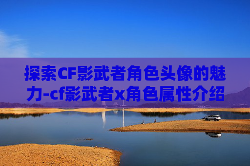 探索CF影武者角色头像的魅力-cf影武者x角色属性介绍