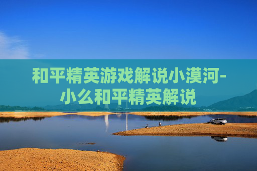 和平精英游戏解说小漠河-小么和平精英解说