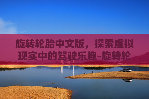 旋转轮胎中文版，探索虚拟现实中的驾驶乐趣-旋转轮胎中文版免费