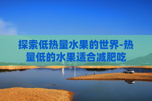 探索低热量水果的世界-热量低的水果适合减肥吃
