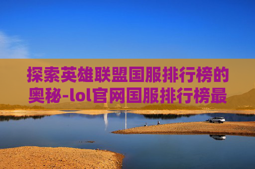 探索英雄联盟国服排行榜的奥秘-lol官网国服排行榜最新