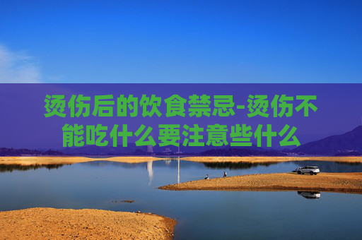 烫伤后的饮食禁忌-烫伤不能吃什么要注意些什么