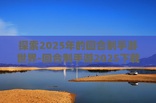 探索2025年的回合制手游世界-回合制手游2025下载排行