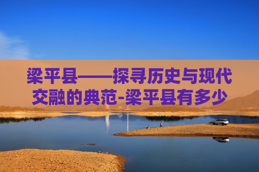 梁平县——探寻历史与现代交融的典范-梁平县有多少人口