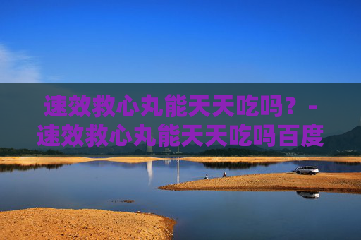 速效救心丸能天天吃吗？-速效救心丸能天天吃吗百度百科