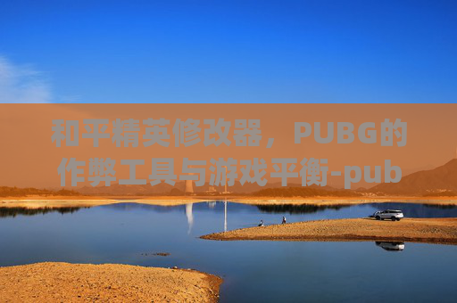 和平精英修改器，PUBG的作弊工具与游戏平衡-pubg修改画质120帧和平精英