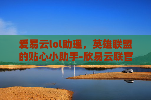 爱易云lol助理，英雄联盟的贴心小助手-欣易云联官网