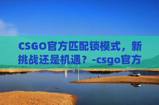 CSGO官方匹配锁模式，新挑战还是机遇？-csgo官方匹配锁模式怎么解锁
