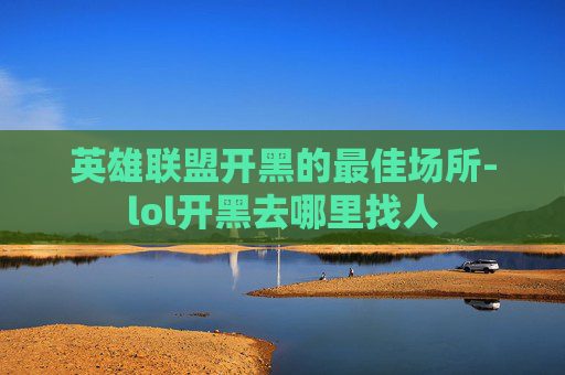 英雄联盟开黑的最佳场所-lol开黑去哪里找人