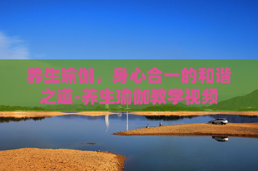 养生瑜伽，身心合一的和谐之道-养生瑜伽教学视频