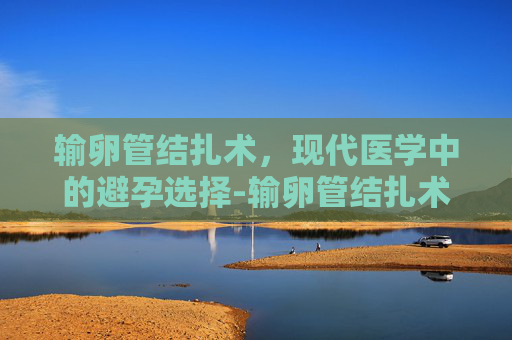 输卵管结扎术，现代医学中的避孕选择-输卵管结扎术的利与弊