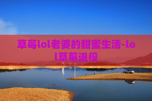 草莓lol老婆的甜蜜生活-lol草莓退役