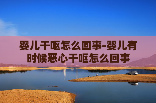 婴儿干呕怎么回事-婴儿有时候恶心干呕怎么回事