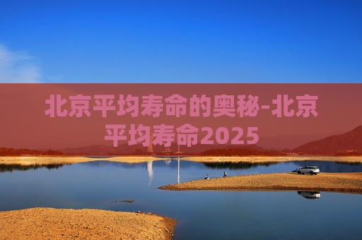 北京平均寿命的奥秘-北京平均寿命2025