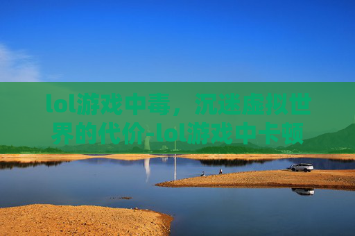 lol游戏中毒,沉迷虚拟世界的代价-lol游戏中卡顿 lol游戏中毒,沉迷虚拟世界的代价-lol游戏中卡顿