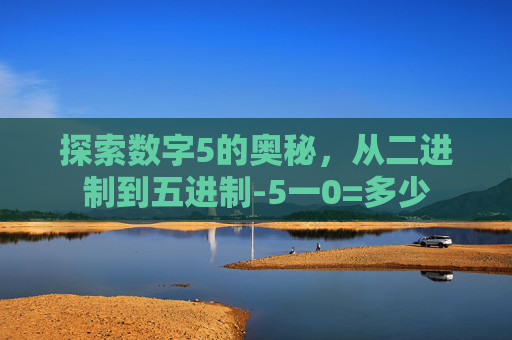 探索数字5的奥秘，从二进制到五进制-5一0=多少