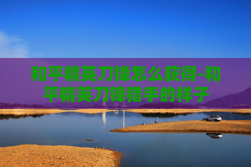 和平精英刀锋怎么获得-和平精英刀锋猎手的样子
