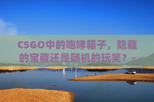 CSGO中的咆哮箱子，隐藏的宝藏还是随机的玩笑？-csgo哪个箱子容易出蝴蝶