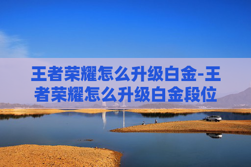 王者荣耀怎么升级白金-王者荣耀怎么升级白金段位