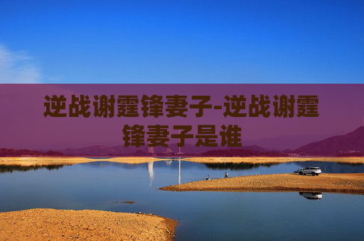 逆战谢霆锋妻子-逆战谢霆锋妻子是谁