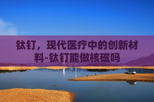钛钉，现代医疗中的创新材料-钛钉能做核磁吗