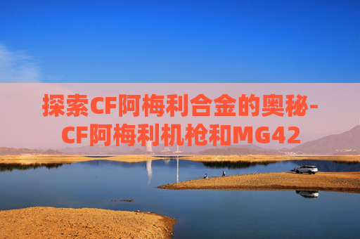 探索CF阿梅利合金的奥秘-CF阿梅利机枪和MG42