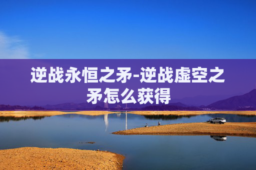 逆战永恒之矛-逆战虚空之矛怎么获得