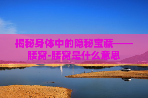 揭秘身体中的隐秘宝藏——腰窝-腰窝是什么意思