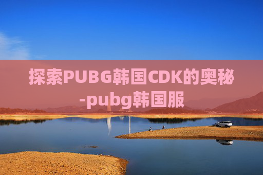探索PUBG韩国CDK的奥秘-pubg韩国服