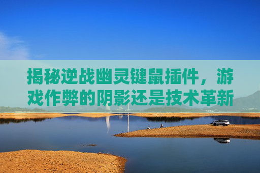 揭秘逆战幽灵键鼠插件，游戏作弊的阴影还是技术革新？-