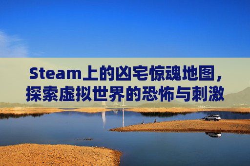 Steam上的凶宅惊魂地图，探索虚拟世界的恐怖与刺激-凶宅惊魂steam攻略