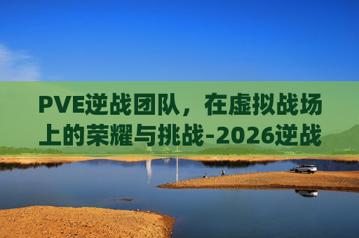 PVE逆战团队，在虚拟战场上的荣耀与挑战-2026逆战pve变成4人了