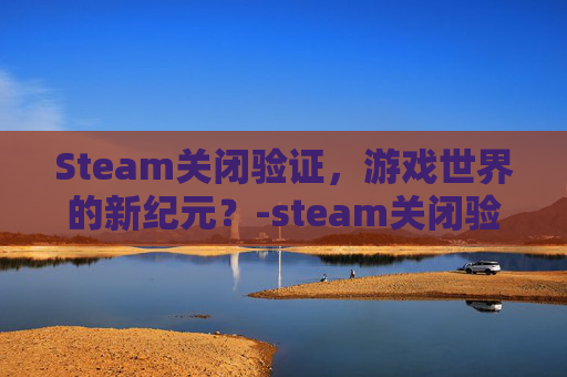 Steam关闭验证，游戏世界的新纪元？-steam关闭验证码