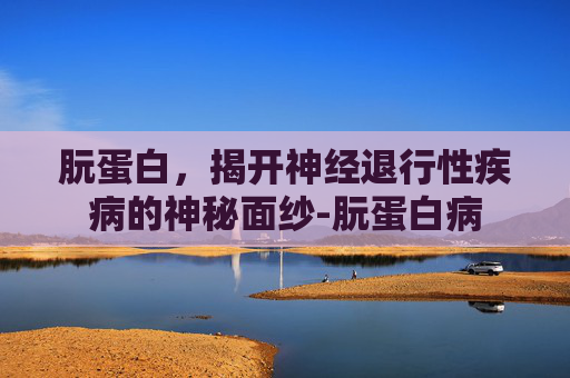 朊蛋白，揭开神经退行性疾病的神秘面纱-朊蛋白病