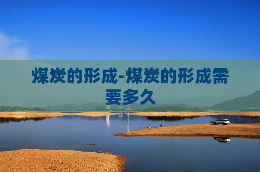 煤炭的形成-煤炭的形成需要多久