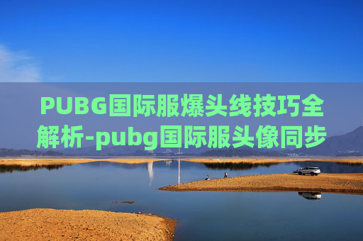 PUBG国际服爆头线技巧全解析-pubg国际服头像同步