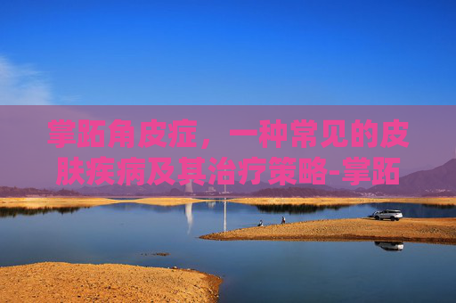 掌跖角皮症，一种常见的皮肤疾病及其治疗策略-掌跖角皮症治疗方法
