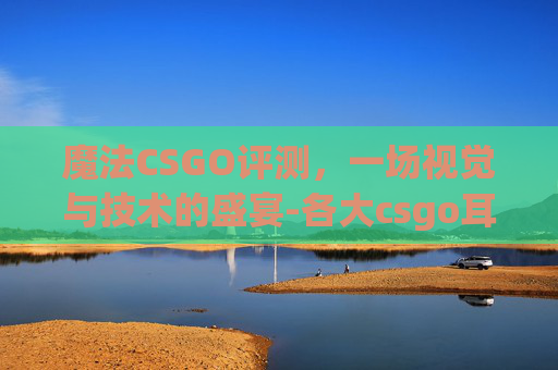 魔法CSGO评测，一场视觉与技术的盛宴-各大csgo耳机评测