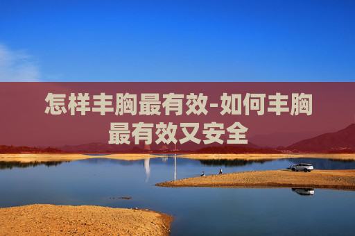 怎样丰胸最有效-如何丰胸最有效又安全