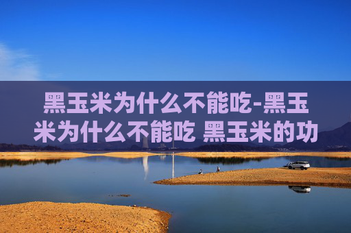 黑玉米为什么不能吃-黑玉米为什么不能吃 黑玉米的功效与作用