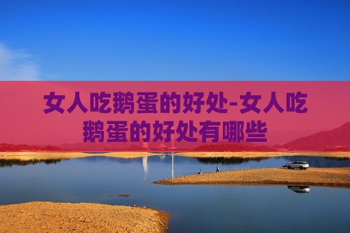 女人吃鹅蛋的好处-女人吃鹅蛋的好处有哪些