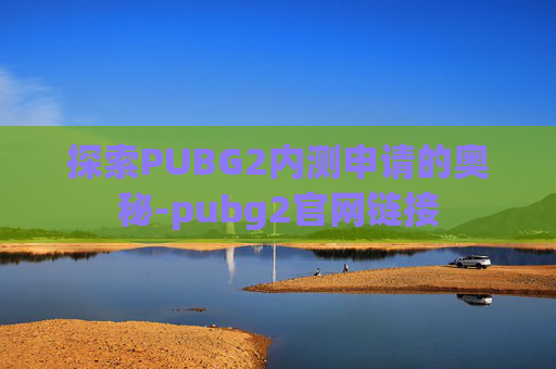 探索PUBG2内测申请的奥秘-pubg2官网链接