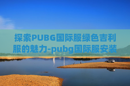 探索PUBG国际服绿色吉利服的魅力-pubg国际服安装步骤