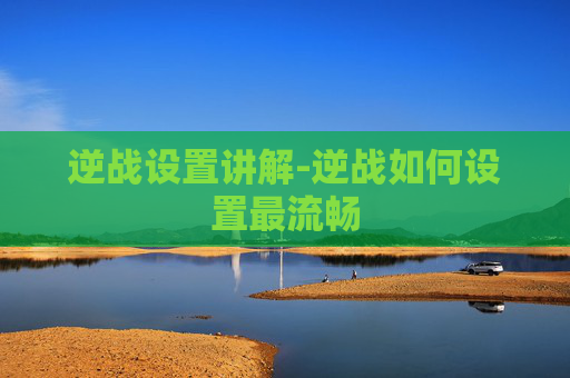 逆战设置讲解-逆战如何设置最流畅